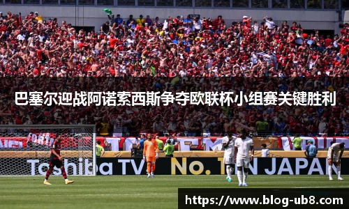 巴塞尔迎战阿诺索西斯争夺欧联杯小组赛关键胜利
