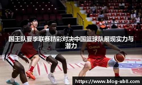 国王队夏季联赛精彩对决中国篮球队展现实力与潜力