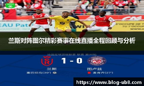兰斯对阵图尔精彩赛事在线直播全程回顾与分析