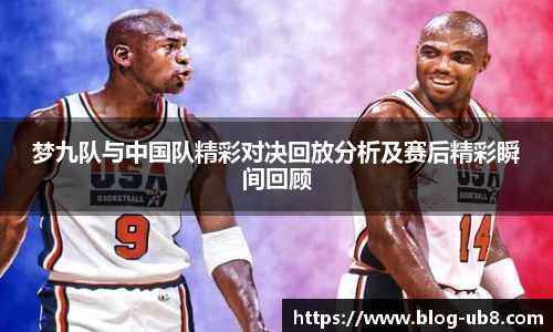 梦九队与中国队精彩对决回放分析及赛后精彩瞬间回顾