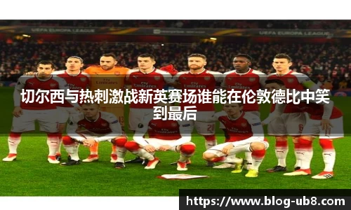 切尔西与热刺激战新英赛场谁能在伦敦德比中笑到最后