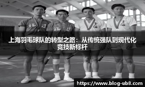 上海羽毛球队的转型之路:从传统强队到现代化竞技新标杆