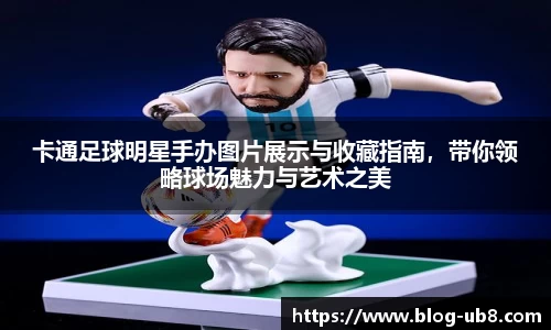 卡通足球明星手办图片展示与收藏指南,带你领略球场魅力与艺术之美