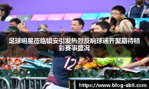 足球明星莅临镇安引发热烈反响球迷齐聚期待精彩赛事盛况