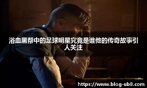 浴血黑帮中的足球明星究竟是谁他的传奇故事引人关注