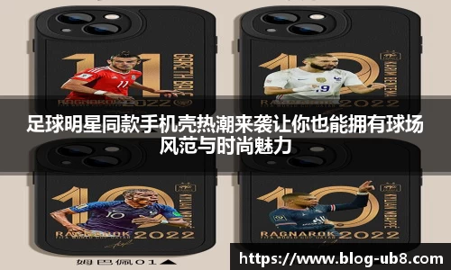足球明星同款手机壳热潮来袭让你也能拥有球场风范与时尚魅力
