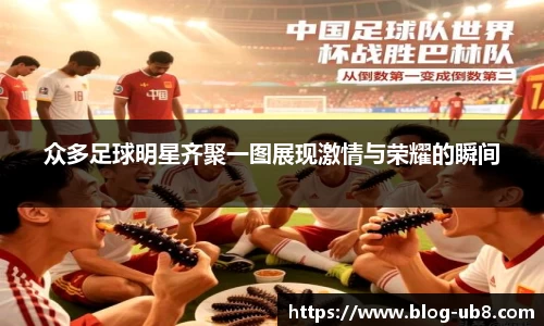 众多足球明星齐聚一图展现激情与荣耀的瞬间