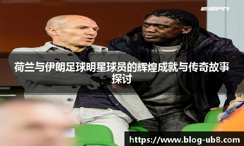 荷兰与伊朗足球明星球员的辉煌成就与传奇故事探讨