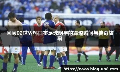 回顾02世界杯日本足球明星的辉煌瞬间与传奇故事