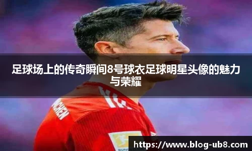 足球场上的传奇瞬间8号球衣足球明星头像的魅力与荣耀
